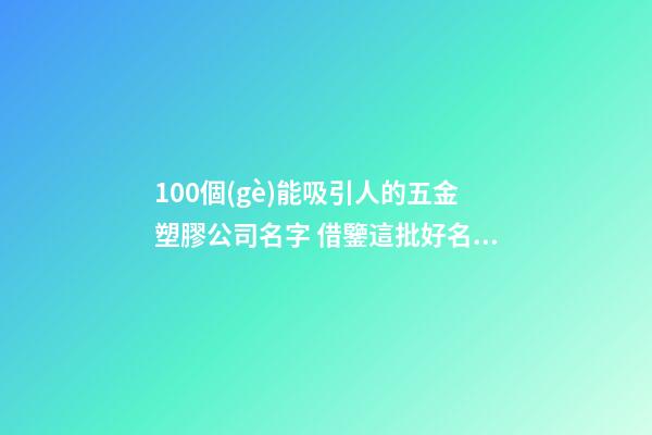 100個(gè)能吸引人的五金塑膠公司名字 借鑒這批好名適宜-第1張-公司起名-玄機(jī)派